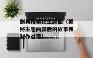 剩男相亲记主题曲（揭秘主题曲背后的故事和制作过程）