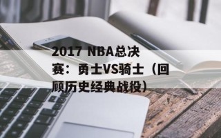 2017 NBA总决赛：勇士VS骑士（回顾历史经典战役）