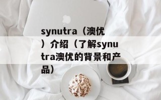 synutra（澳优）介绍（了解synutra澳优的背景和产品）