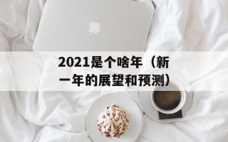 2021是个啥年（新一年的展望和预测）