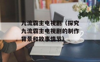 九流霸主电视剧（探究九流霸主电视剧的制作背景和故事情节）