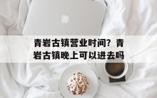 青岩古镇营业时间？青岩古镇晚上可以进去吗