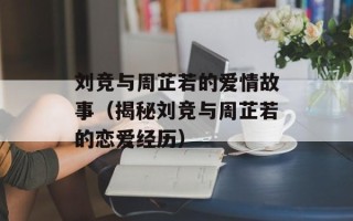 刘竞与周芷若的爱情故事（揭秘刘竞与周芷若的恋爱经历）