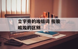立字旁的竣组词 俊骏峻竣的区别