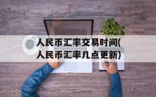 人民币汇率交易时间(人民币汇率几点更新)