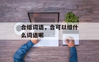 合组词语，合可以组什么词语呢