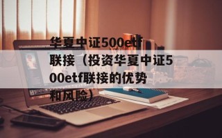 华夏中证500etf联接（投资华夏中证500etf联接的优势和风险）