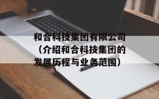 和合科技集团有限公司（介绍和合科技集团的发展历程与业务范围）