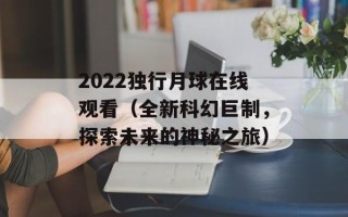 2022独行月球在线观看（全新科幻巨制，探索未来的神秘之旅）