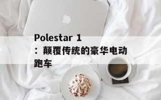 Polestar 1：颠覆传统的豪华电动跑车
