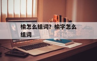 榆怎么组词？榆字怎么组词
