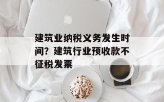 建筑业纳税义务发生时间？建筑行业预收款不征税发票