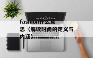 fashion什么意思（解读时尚的定义与内涵）