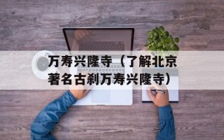 万寿兴隆寺（了解北京著名古刹万寿兴隆寺）