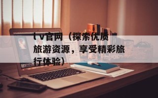 l v官网（探索优质旅游资源，享受精彩旅行体验）