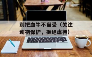 别把血牛不当受（关注动物保护，拒绝虐待）