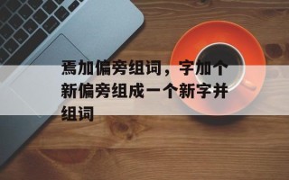 焉加偏旁组词，字加个新偏旁组成一个新字并组词
