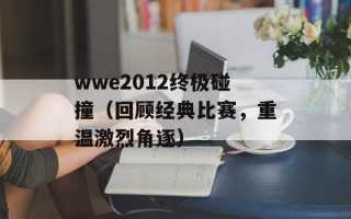 wwe2012终极碰撞（回顾经典比赛，重温激烈角逐）