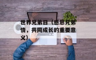 世界兄弟日（感恩兄弟情，共同成长的重要意义）