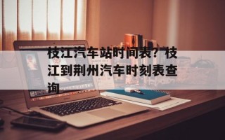 枝江汽车站时间表？枝江到荆州汽车时刻表查询