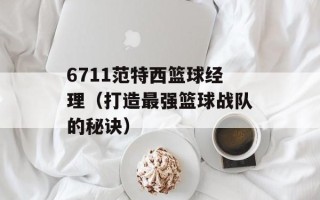 6711范特西篮球经理（打造最强篮球战队的秘诀）