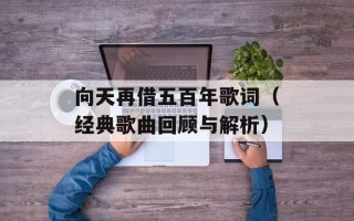 向天再借五百年歌词（经典歌曲回顾与解析）