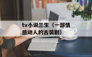 tv小说三生（一部情感动人的古装剧）