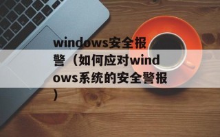 windows安全报警（如何应对windows系统的安全警报）