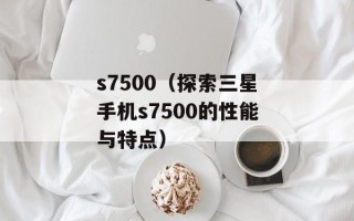 s7500（探索三星手机s7500的性能与特点）