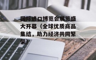 国际进口博览会展览盛大开幕（全球优质商品集结，助力经济共同繁荣）