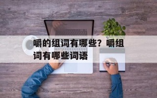 嚼的组词有哪些？嚼组词有哪些词语
