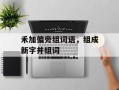 禾加偏旁组词语，组成新字并组词