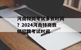 河南特岗考试多长时间？2024河南特岗教师招聘考试时间