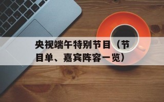 央视端午特别节目（节目单、嘉宾阵容一览）