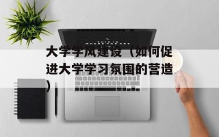 大学学风建设（如何促进大学学习氛围的营造）