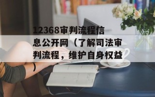 12368审判流程信息公开网（了解司法审判流程，维护自身权益）