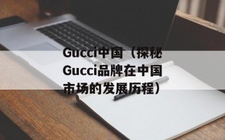 Gucci中国（探秘Gucci品牌在中国市场的发展历程）