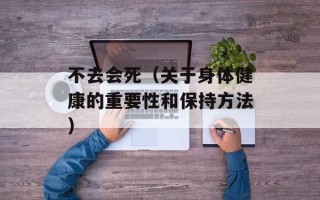 不去会死（关于身体健康的重要性和保持方法）