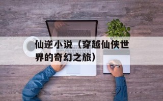 仙逆小说（穿越仙侠世界的奇幻之旅）