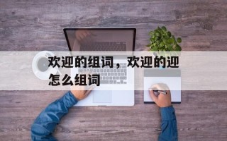 欢迎的组词，欢迎的迎怎么组词
