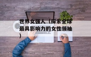 世界女强人（探索全球最具影响力的女性领袖）