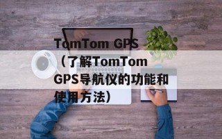 TomTom GPS（了解TomTom GPS导航仪的功能和使用方法）
