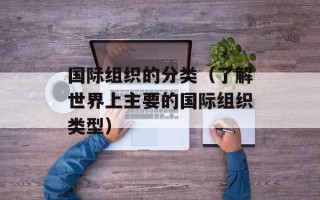 国际组织的分类（了解世界上主要的国际组织类型）