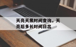 天亮天黑时间查询，天亮后多长时间日出