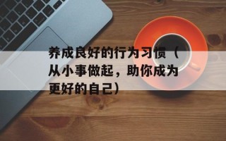 养成良好的行为习惯（从小事做起，助你成为更好的自己）