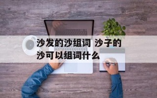 沙发的沙组词 沙子的沙可以组词什么