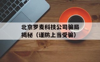 北京罗麦科技公司骗局揭秘（谨防上当受骗）