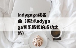 ladygaga成名曲（探讨ladygaga音乐路线的成功之路）
