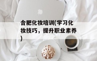 合肥化妆培训(学习化妆技巧，提升职业素养)