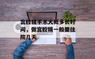 宫腔镜手术大概多长时间，做宫腔镜一般要住院几天